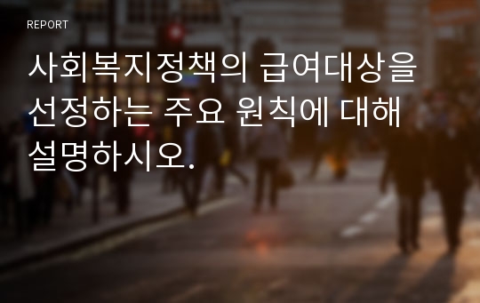 사회복지정책의 급여대상을 선정하는 주요 원칙에 대해 설명하시오.