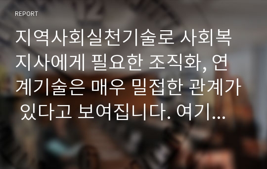 지역사회실천기술로 사회복지사에게 필요한 조직화, 연계기술은 매우 밀접한 관계가 있다고 보여집니다. 여기서 실천기술로서 조직화와 연계기술을 정의하고 본론에서 그 실천방법을 비교하여 서술하고 결론으로 본인의 의견을 기술해 주세요.