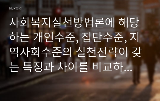 사회복지실천방법론에 해당하는 개인수준, 집단수준, 지역사회수준의 실천전략이 갖는 특징과 차이를 비교하시오.