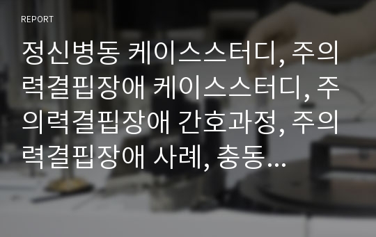 정신병동 케이스스터디, 주의력결핍장애 케이스스터디, 주의력결핍장애 간호과정, 주의력결핍장애 사례, 충동성과 관련된 사회적 상호작용장애, 집중력 부족과 관련된 영양부족, 양육기술 부족과 관련된 비효율적대처