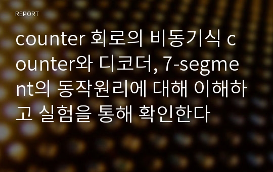 counter 회로의 비동기식 counter와 디코더, 7-segment의 동작원리에 대해 이해하고 실험을 통해 확인한다