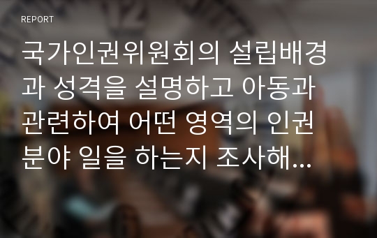 국가인권위원회의 설립배경과 성격을 설명하고 아동과 관련하여 어떤 영역의 인권 분야 일을 하는지 조사해 보고 사례를 한 가지 들어보세요