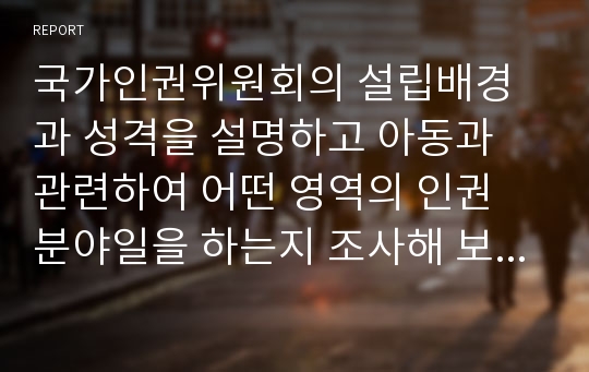 국가인권위원회의 설립배경과 성격을 설명하고 아동과 관련하여 어떤 영역의 인권 분야일을 하는지 조사해 보고 사례를 한 가지 들어보시오.