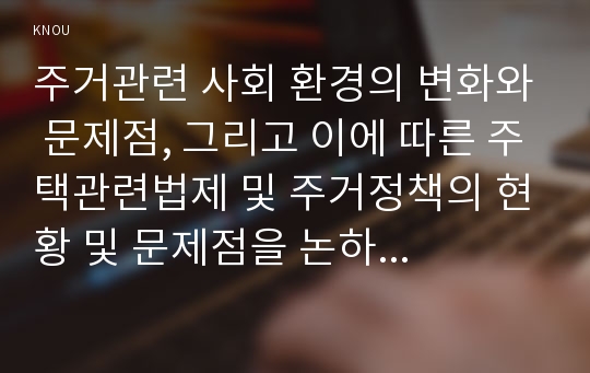 주거관련 사회 환경의 변화와 문제점, 그리고 이에 따른 주택관련법제 및 주거정책의 현황 및 문제점을 논하고 주택법정책의 올바른 방향을 제시해 보시오