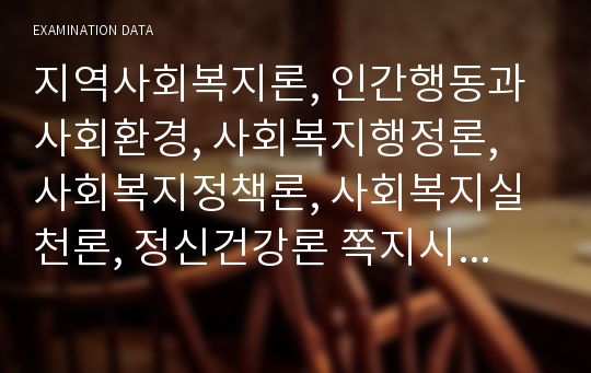 지역사회복지론, 인간행동과 사회환경, 사회복지행정론, 사회복지정책론, 사회복지실천론, 정신건강론 쪽지시험 문제