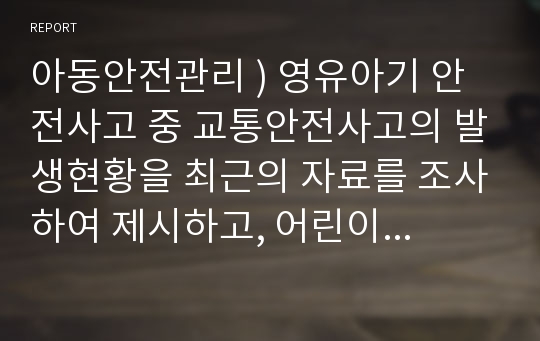 아동안전관리 ) 영유아기 안전사고 중 교통안전사고의 발생현황을 최근의 자료를 조사하여 제시하고, 어린이집에서 실시해야 할 교통안전교육의 내용을 정리하세요