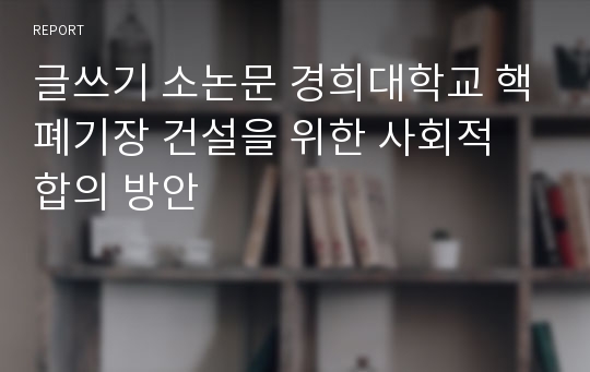 글쓰기 소논문 경희대학교 핵폐기장 건설을 위한 사회적 합의 방안