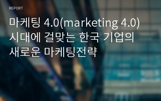 마케팅 4.0(marketing 4.0)시대에 걸맞는 한국 기업의 새로운 마케팅전략