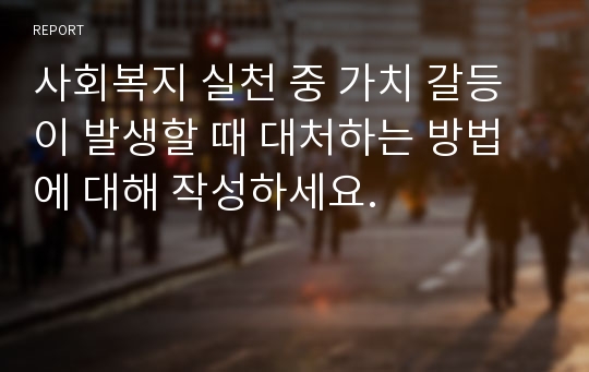 사회복지 실천 중 가치 갈등이 발생할 때 대처하는 방법에 대해 작성하세요.