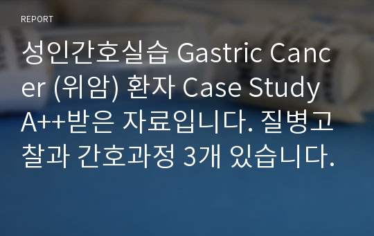 성인간호실습 Gastric Cancer (위암) 환자 Case Study A++받은 자료입니다. 질병고찰과 간호과정 3개 있습니다.