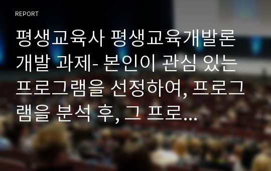 평생교육사 평생교육개발론 개발 과제- 본인이 관심 있는 프로그램을 선정하여, 프로그램을 분석 후, 그 프로그램을 기반으로 창의적인 프로그램을 개발하시오.