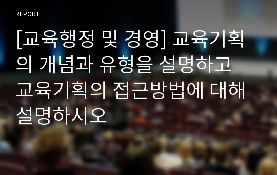 [교육행정 및 경영] 교육기획의 개념과 유형을 설명하고 교육기획의 접근방법에 대해 설명하시오