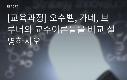 [교육과정] 오수벨, 가네, 브루너의 교수이론들을 비교 설명하시오