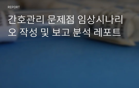 간호관리 문제점 임상시나리오 작성 및 보고 분석 레포트