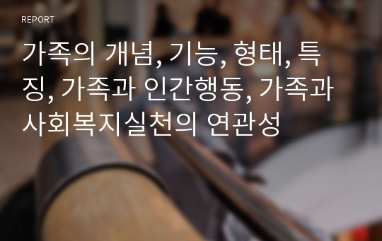 가족의 개념, 기능, 형태, 특징, 가족과 인간행동, 가족과 사회복지실천의 연관성