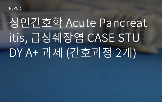 성인간호학 Acute Pancreatitis, 급성췌장염 CASE STUDY A+ 과제 (간호과정 2개)