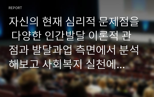 자신의 현재 심리적 문제점을 다양한 인간발달 이론적 관점과 발달과업 측면에서 분석해보고 사회복지 실천에서 가능한 문제해결 방안을 제시하시오.