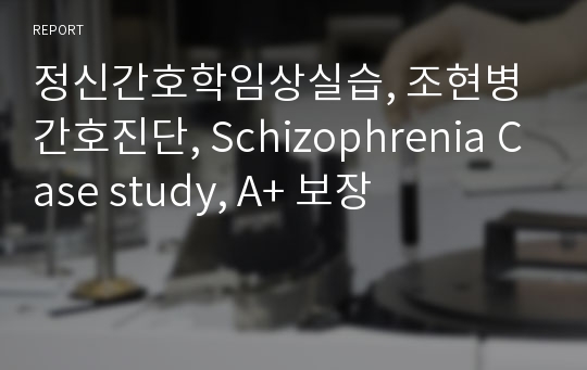 정신간호학임상실습, 조현병 간호진단, Schizophrenia Case study, A+ 보장