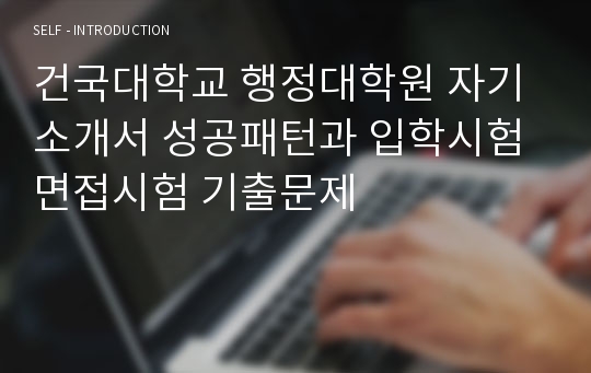 건국대학교 행정대학원 자기소개서 성공패턴과 입학시험 면접시험 기출문제