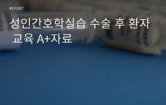 성인간호학실습 수술 후 환자 교육 A+자료