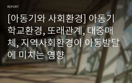 [아동기와 사회환경] 아동기 학교환경, 또래관계, 대중매체, 지역사회환경이 아동발달에 미치는 영향