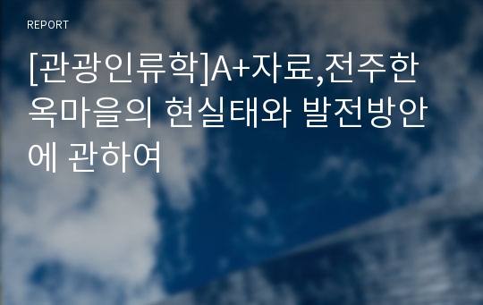 [관광인류학]A+자료 관광개발의 장,단점 실태 관광산업의 미래 전주한옥마을