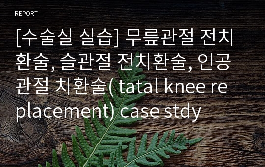 [수술실 실습] 무릎관절 전치환술, 슬관절 전치환술, 인공관절 치환술( tatal knee replacement) case stdy