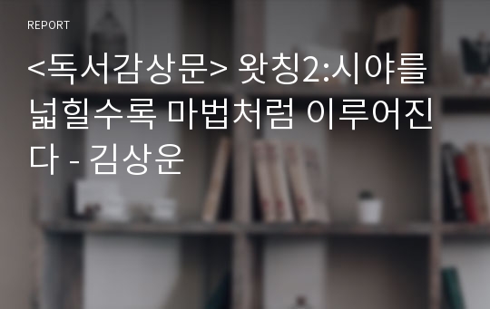 &lt;독서감상문&gt; 왓칭2:시야를 넓힐수록 마법처럼 이루어진다 - 김상운