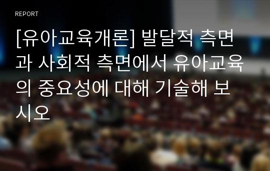 [유아교육개론] 발달적 측면과 사회적 측면에서 유아교육의 중요성에 대해 기술해 보시오