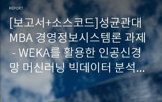 [보고서+소스코드]성균관대 MBA 경영정보시스템론 과제 - WEKA를 활용한 인공신경망 머신러닝 빅데이터 분석 (스타트업 창업 예상 매출액 및 시장점유율 예측분석)