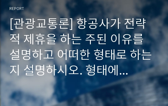 [관광교통론] 항공사가 전략적 제휴을 하는 주된 이유를 설명하고 어떠한 형태로 하는지 설명하시오. 형태에 따라 분류하고 각각에 해당하는 사례를 찾아 정리하시오.