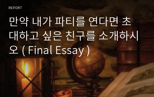 만약 내가 파티를 연다면 초대하고 싶은 친구를 소개하시오 ( Final Essay )