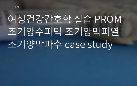 여성건강간호학 실습 PROM 조기양수파막 조기양막파열 조기양막파수 case study