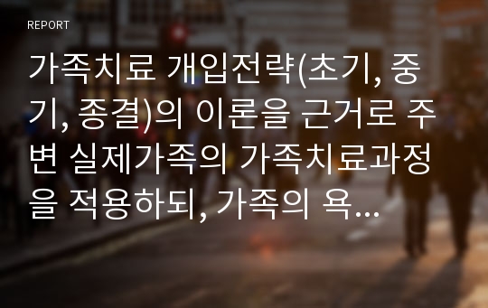 가족치료 개입전략(초기, 중기, 종결)의 이론을 근거로 주변 실제가족의 가족치료과정을 적용하되, 가족의 욕구와 문제정의 및 개입과정을 서술하시오.