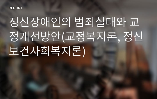 [에이쁠 +]  정신장애인의 범죄실태와 해결방안(교정복지론, 정신보건사회복지론)