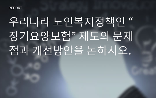 우리나라 노인복지정책인 “장기요양보험” 제도의 문제점과 개선방안을 논하시오.