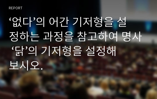 ‘없다’의 어간 기저형을 설정하는 과정을 참고하여 명사 ‘닭’의 기저형을 설정해 보시오.