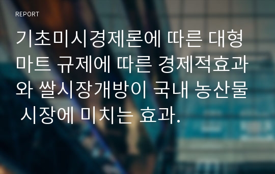 기초미시경제론에 따른 대형마트 규제에 따른 경제적효과와 쌀시장개방이 국내 농산물 시장에 미치는 효과.