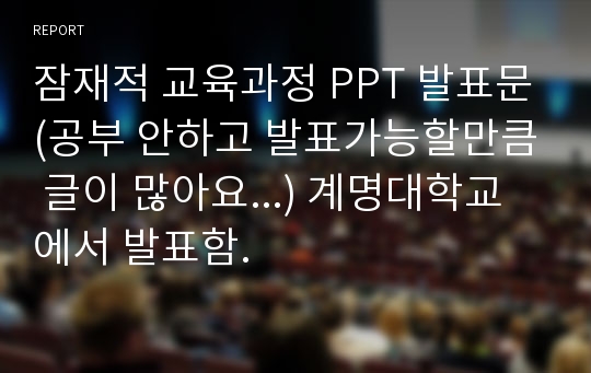 잠재적 교육과정 PPT 발표문(공부 안하고 발표가능할만큼 글이 많아요...) 계명대학교에서 발표함.