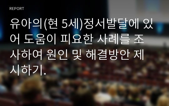 유아의(현 5세)정서발달에 있어 도움이 피요한 사례를 조사하여 원인 및 해결방안 제시하기.