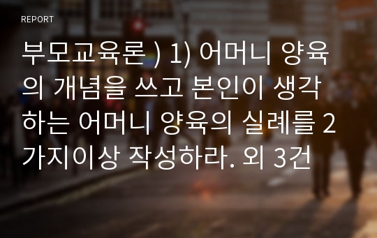 부모교육론 ) 1) 어머니 양육의 개념을 쓰고 본인이 생각하는 어머니 양육의 실례를 2가지이상 작성하라. 외 3건