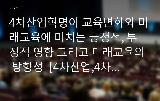 4차산업혁명이 교육변화와 미래교육에 미치는 긍정적, 부정적 영향 그리고 미래교육의 방향성  [4차산업,4차 산업혁명,미래교육,미래교육 방향성,4차산업혁명과 미래,미래인재상]