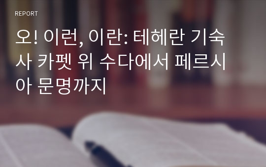 오! 이런, 이란: 테헤란 기숙사 카펫 위 수다에서 페르시아 문명까지