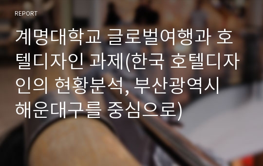 계명대학교 글로벌여행과 호텔디자인 과제(한국 호텔디자인의 현황분석, 부산광역시 해운대구를 중심으로)