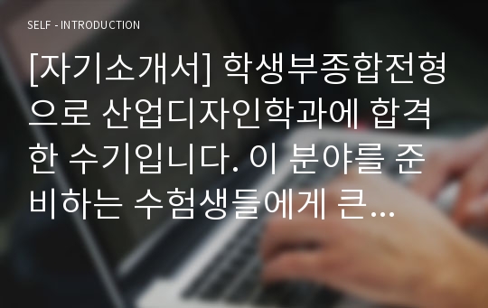 [자기소개서] 학생부종합전형으로 산업디자인학과에 합격한 수기입니다. 이 분야를 준비하는 수험생들에게 큰 도움이 될 것입니다.