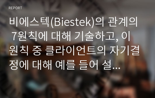 비에스텍(Biestek)의 관계의 7원칙에 대해 기술하고, 이 원칙 중 클라이언트의 자기결정에 대해 예를 들어 설명하시오