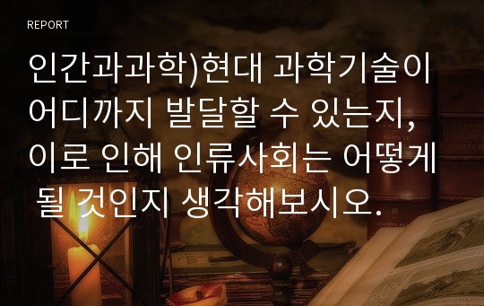 인간과과학)현대 과학기술이 어디까지 발달할 수 있는지, 이로 인해 인류사회는 어떻게 될 것인지 생각해보시오.