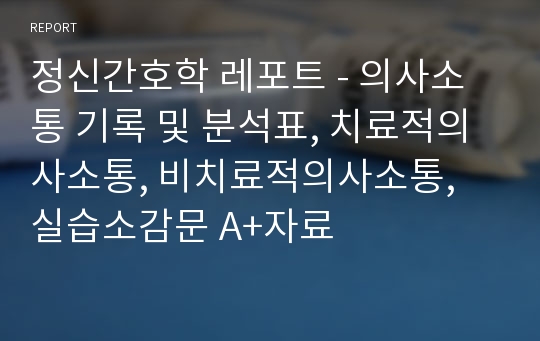 [A++자료] 정신간호학 레포트 의사소통 기록 및 분석표, 치료적의사소통, 비치료적의사소통