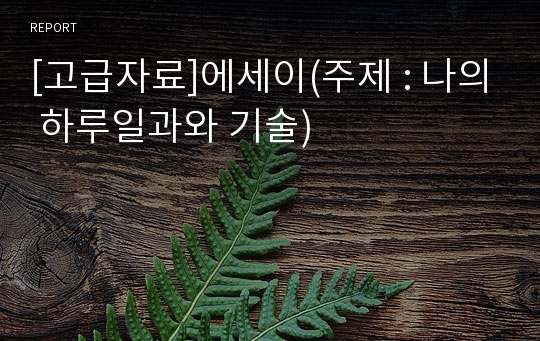 [고급자료]에세이(주제 : 나의 하루일과와 기술)