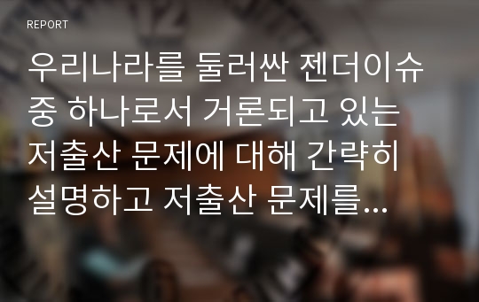 우리나라를 둘러싼 젠더이슈 중 하나로서 거론되고 있는 저출산 문제에 대해 간략히 설명하고 저출산 문제를 해소할 수 있는 효과적인 방안에 대해 토론하시오